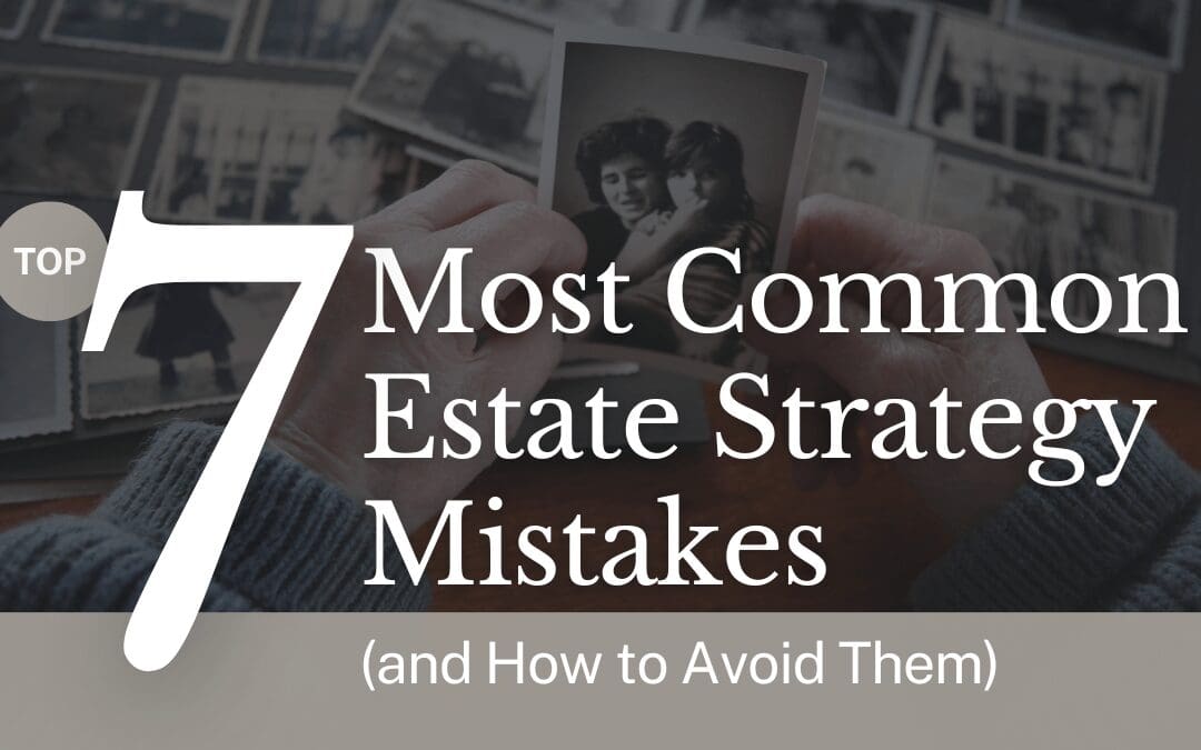 Top 7 Most Common Estate Strategy Mistakes (and How to Avoid Them)